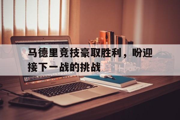 关于马德里竞技豪取胜利，盼迎接下一战的挑战的信息
